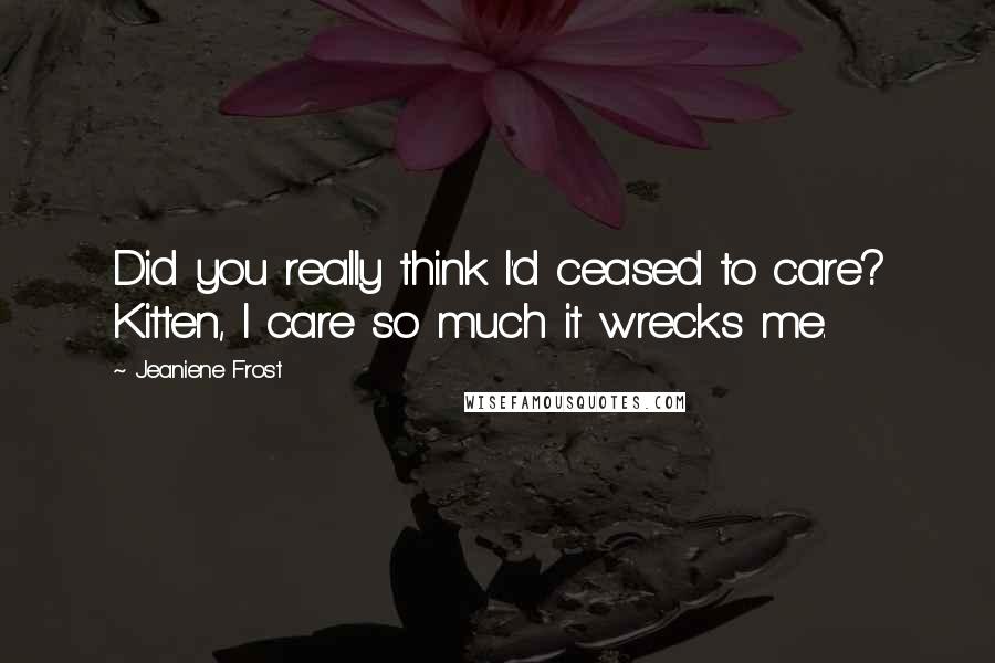 Jeaniene Frost Quotes: Did you really think I'd ceased to care? Kitten, I care so much it wrecks me.