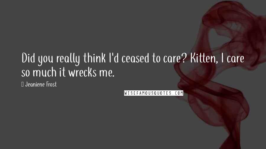 Jeaniene Frost Quotes: Did you really think I'd ceased to care? Kitten, I care so much it wrecks me.