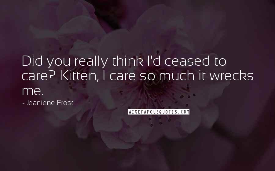 Jeaniene Frost Quotes: Did you really think I'd ceased to care? Kitten, I care so much it wrecks me.