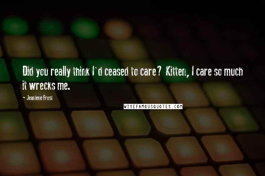 Jeaniene Frost Quotes: Did you really think I'd ceased to care? Kitten, I care so much it wrecks me.