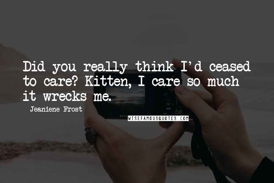 Jeaniene Frost Quotes: Did you really think I'd ceased to care? Kitten, I care so much it wrecks me.