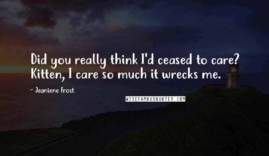 Jeaniene Frost Quotes: Did you really think I'd ceased to care? Kitten, I care so much it wrecks me.