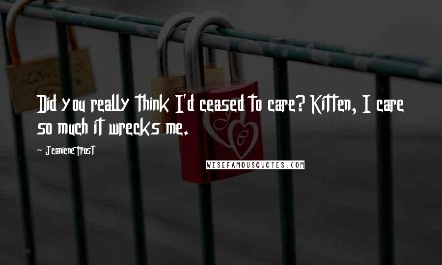 Jeaniene Frost Quotes: Did you really think I'd ceased to care? Kitten, I care so much it wrecks me.