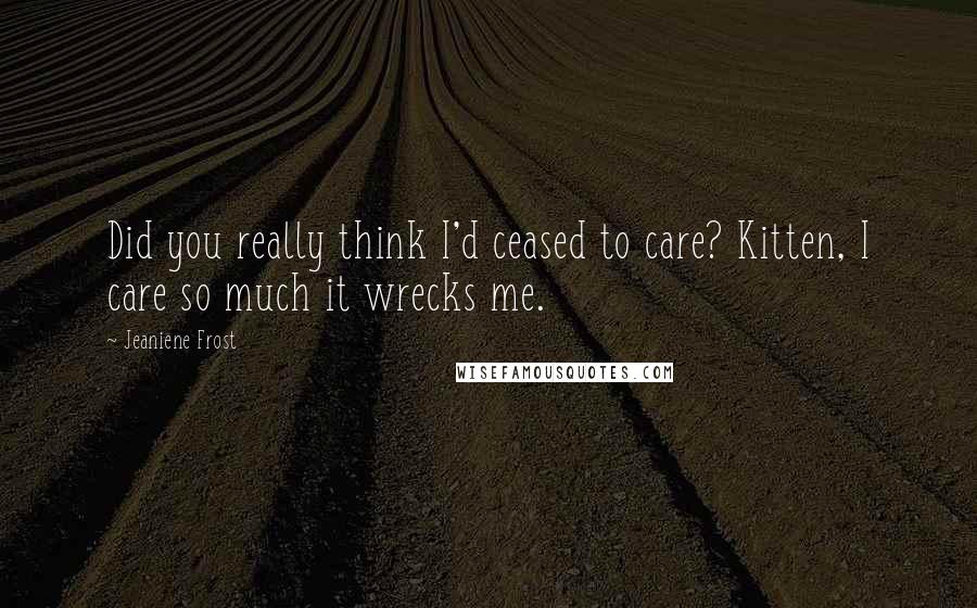 Jeaniene Frost Quotes: Did you really think I'd ceased to care? Kitten, I care so much it wrecks me.