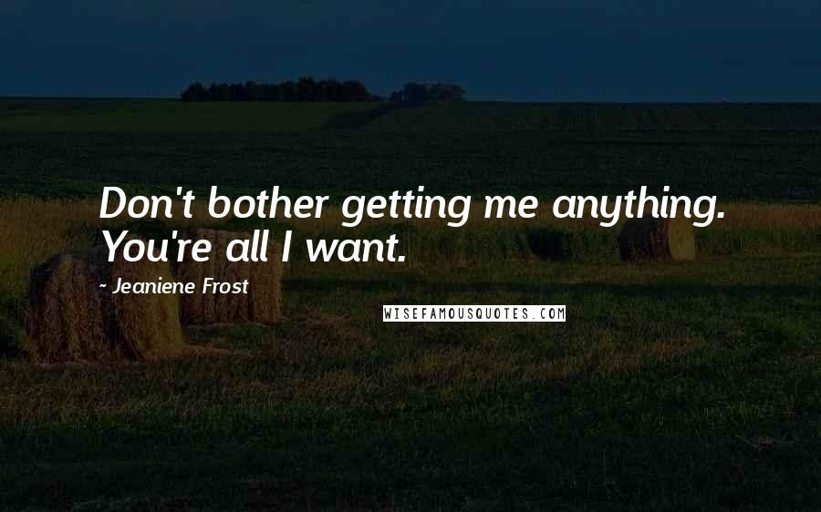 Jeaniene Frost Quotes: Don't bother getting me anything. You're all I want.