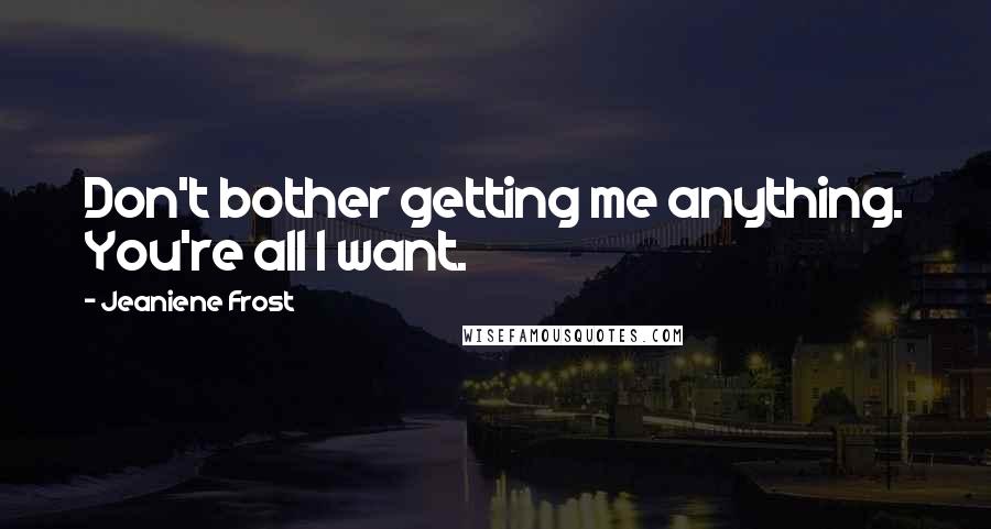 Jeaniene Frost Quotes: Don't bother getting me anything. You're all I want.