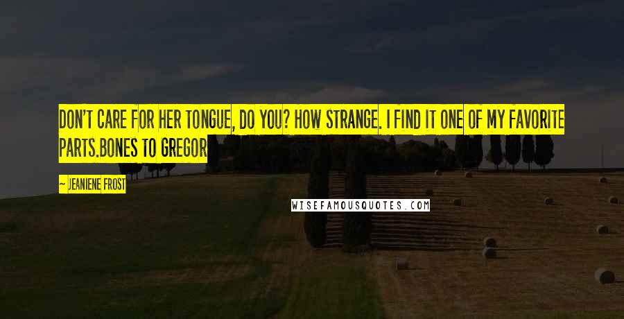 Jeaniene Frost Quotes: Don't care for her tongue, do you? How strange. I find it one of my favorite parts.Bones to Gregor