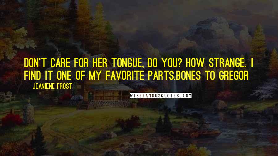 Jeaniene Frost Quotes: Don't care for her tongue, do you? How strange. I find it one of my favorite parts.Bones to Gregor