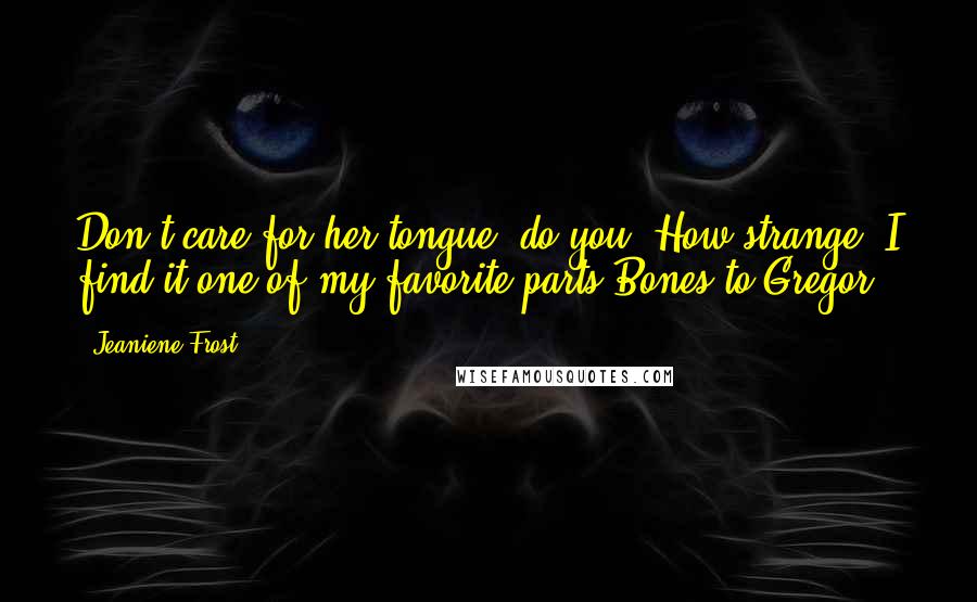 Jeaniene Frost Quotes: Don't care for her tongue, do you? How strange. I find it one of my favorite parts.Bones to Gregor