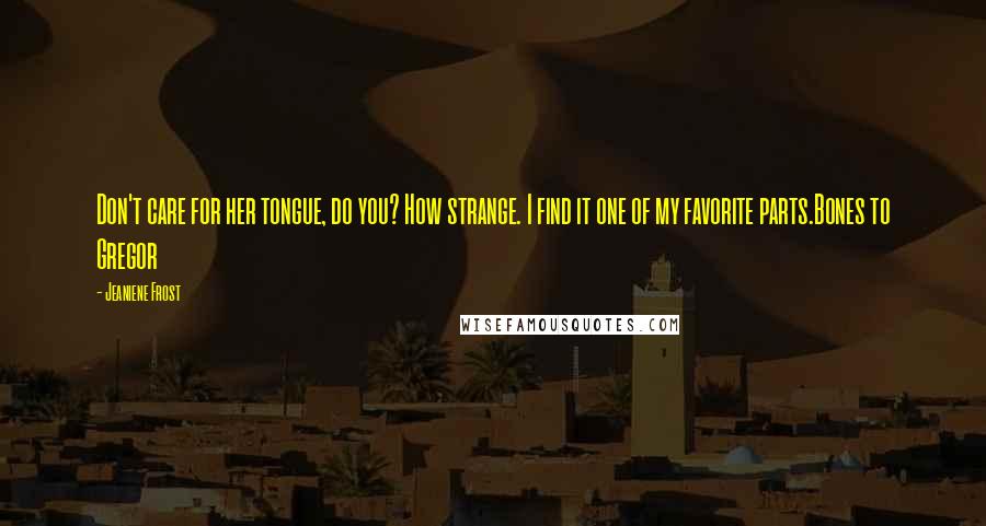 Jeaniene Frost Quotes: Don't care for her tongue, do you? How strange. I find it one of my favorite parts.Bones to Gregor