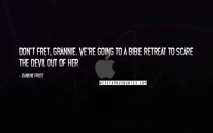 Jeaniene Frost Quotes: Don't fret, Grannie. We're going to a Bible retreat to scare the devil out of her