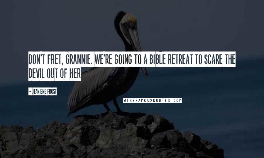 Jeaniene Frost Quotes: Don't fret, Grannie. We're going to a Bible retreat to scare the devil out of her