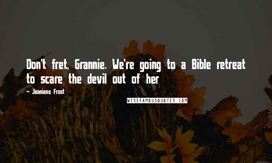 Jeaniene Frost Quotes: Don't fret, Grannie. We're going to a Bible retreat to scare the devil out of her