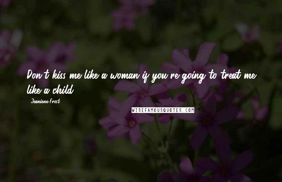 Jeaniene Frost Quotes: Don't kiss me like a woman if you're going to treat me like a child.
