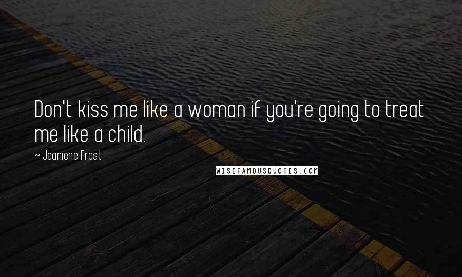 Jeaniene Frost Quotes: Don't kiss me like a woman if you're going to treat me like a child.