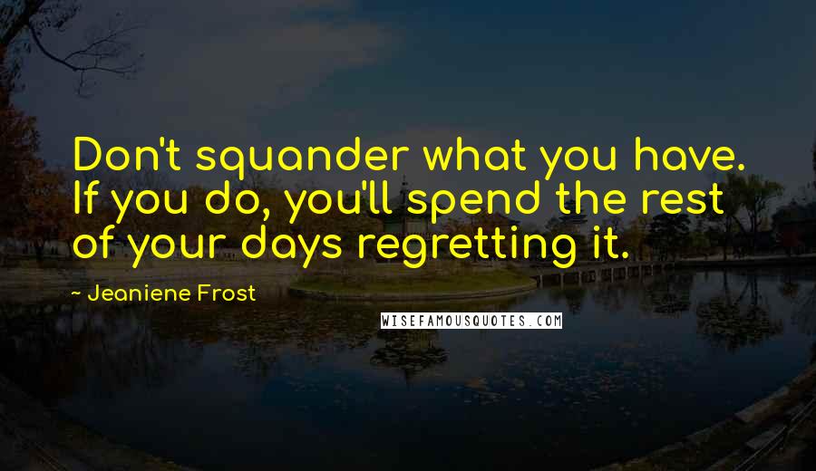 Jeaniene Frost Quotes: Don't squander what you have. If you do, you'll spend the rest of your days regretting it.
