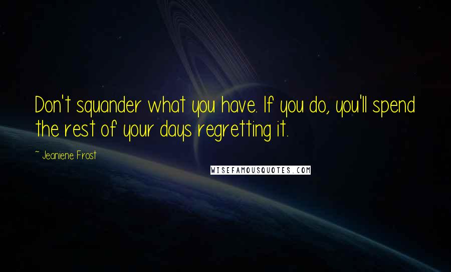 Jeaniene Frost Quotes: Don't squander what you have. If you do, you'll spend the rest of your days regretting it.