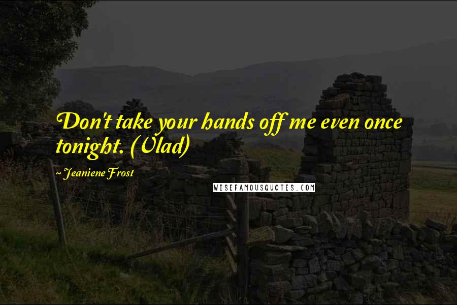 Jeaniene Frost Quotes: Don't take your hands off me even once tonight. (Vlad)