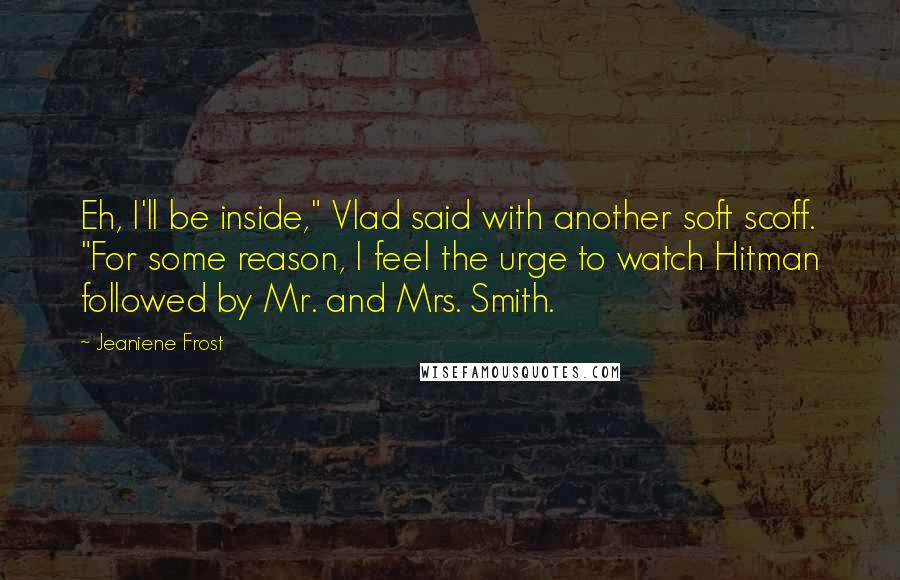 Jeaniene Frost Quotes: Eh, I'll be inside," Vlad said with another soft scoff. "For some reason, I feel the urge to watch Hitman followed by Mr. and Mrs. Smith.