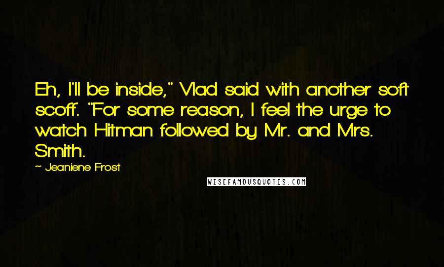 Jeaniene Frost Quotes: Eh, I'll be inside," Vlad said with another soft scoff. "For some reason, I feel the urge to watch Hitman followed by Mr. and Mrs. Smith.