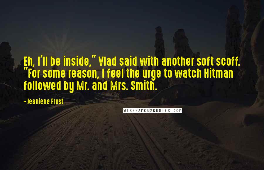 Jeaniene Frost Quotes: Eh, I'll be inside," Vlad said with another soft scoff. "For some reason, I feel the urge to watch Hitman followed by Mr. and Mrs. Smith.