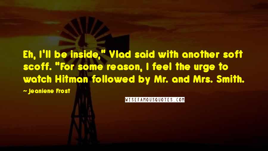 Jeaniene Frost Quotes: Eh, I'll be inside," Vlad said with another soft scoff. "For some reason, I feel the urge to watch Hitman followed by Mr. and Mrs. Smith.