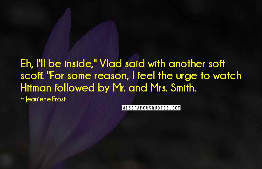 Jeaniene Frost Quotes: Eh, I'll be inside," Vlad said with another soft scoff. "For some reason, I feel the urge to watch Hitman followed by Mr. and Mrs. Smith.