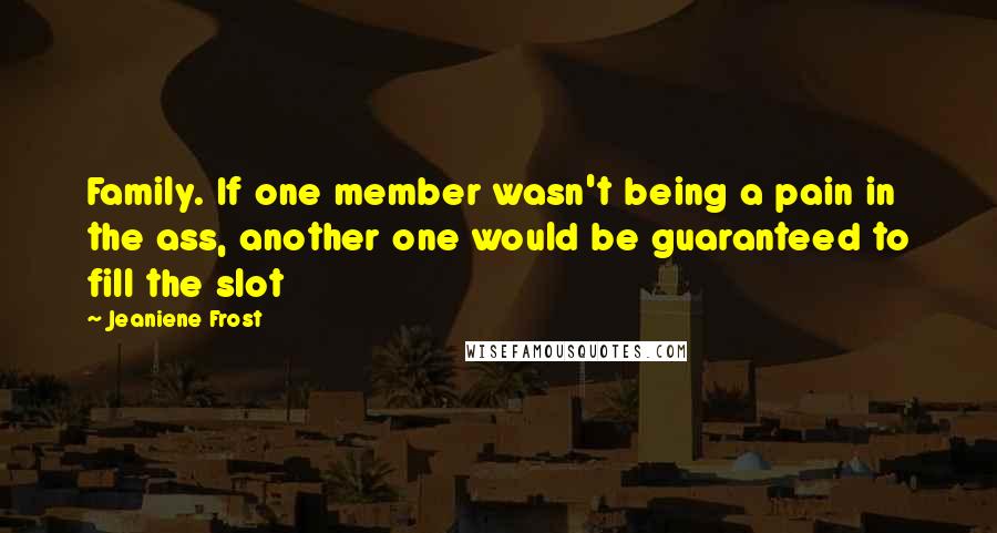 Jeaniene Frost Quotes: Family. If one member wasn't being a pain in the ass, another one would be guaranteed to fill the slot