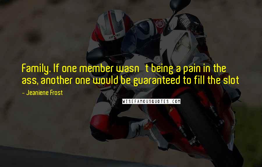 Jeaniene Frost Quotes: Family. If one member wasn't being a pain in the ass, another one would be guaranteed to fill the slot