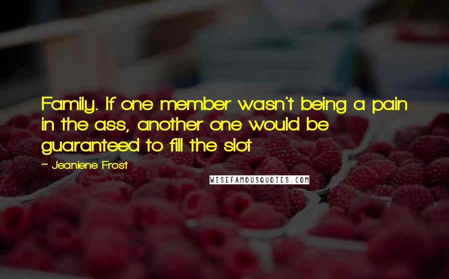 Jeaniene Frost Quotes: Family. If one member wasn't being a pain in the ass, another one would be guaranteed to fill the slot