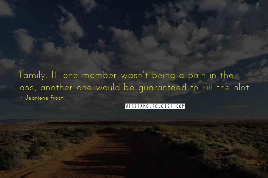 Jeaniene Frost Quotes: Family. If one member wasn't being a pain in the ass, another one would be guaranteed to fill the slot