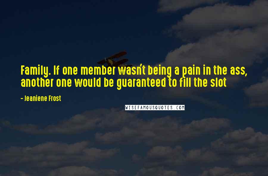 Jeaniene Frost Quotes: Family. If one member wasn't being a pain in the ass, another one would be guaranteed to fill the slot