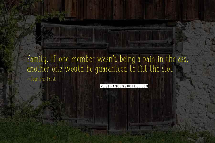 Jeaniene Frost Quotes: Family. If one member wasn't being a pain in the ass, another one would be guaranteed to fill the slot