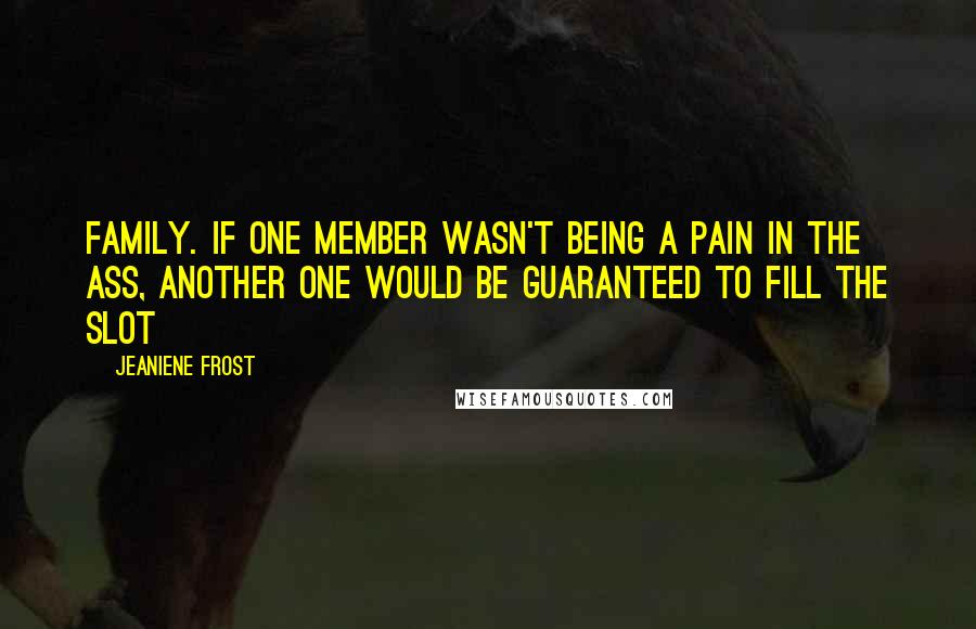 Jeaniene Frost Quotes: Family. If one member wasn't being a pain in the ass, another one would be guaranteed to fill the slot