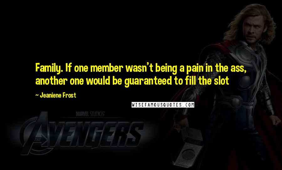 Jeaniene Frost Quotes: Family. If one member wasn't being a pain in the ass, another one would be guaranteed to fill the slot