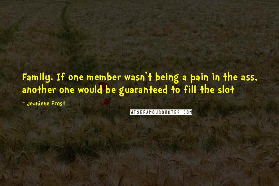 Jeaniene Frost Quotes: Family. If one member wasn't being a pain in the ass, another one would be guaranteed to fill the slot