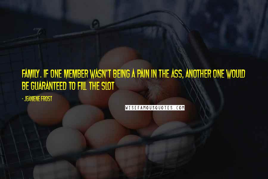 Jeaniene Frost Quotes: Family. If one member wasn't being a pain in the ass, another one would be guaranteed to fill the slot