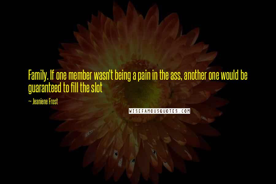 Jeaniene Frost Quotes: Family. If one member wasn't being a pain in the ass, another one would be guaranteed to fill the slot