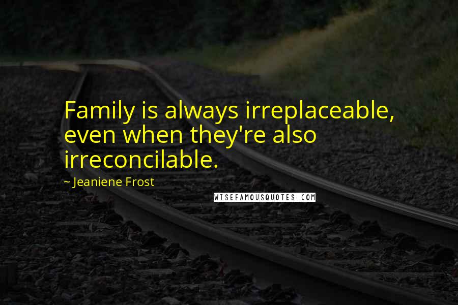 Jeaniene Frost Quotes: Family is always irreplaceable, even when they're also irreconcilable.