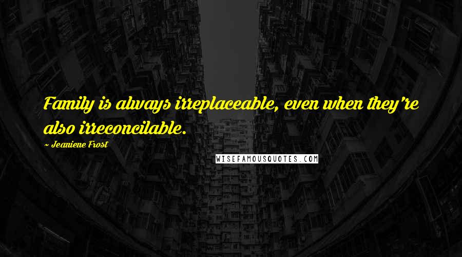 Jeaniene Frost Quotes: Family is always irreplaceable, even when they're also irreconcilable.