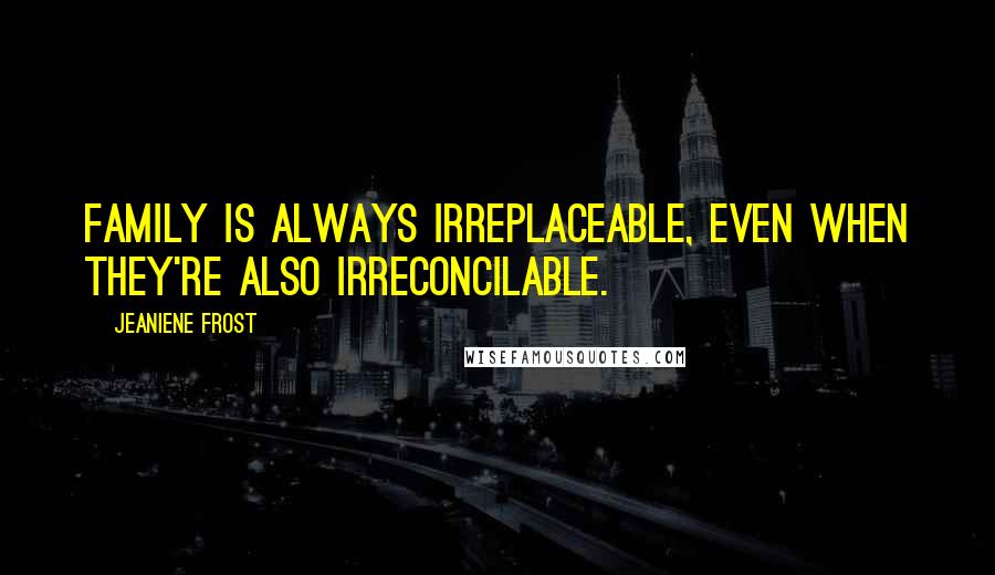 Jeaniene Frost Quotes: Family is always irreplaceable, even when they're also irreconcilable.