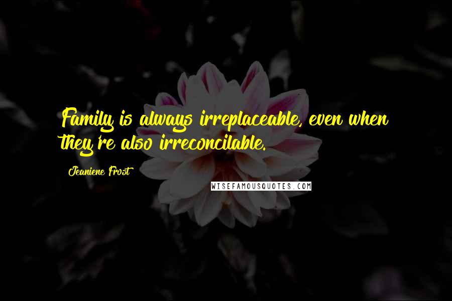 Jeaniene Frost Quotes: Family is always irreplaceable, even when they're also irreconcilable.