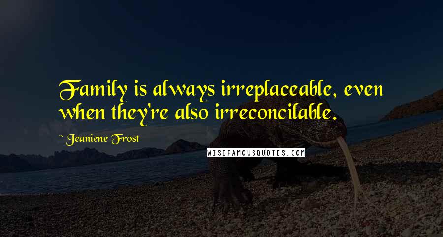 Jeaniene Frost Quotes: Family is always irreplaceable, even when they're also irreconcilable.