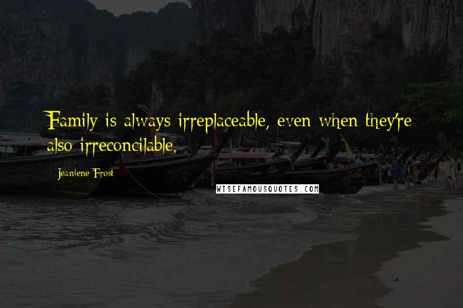 Jeaniene Frost Quotes: Family is always irreplaceable, even when they're also irreconcilable.