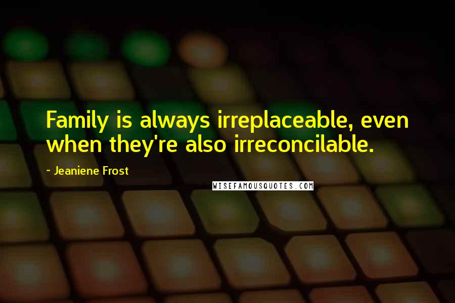 Jeaniene Frost Quotes: Family is always irreplaceable, even when they're also irreconcilable.