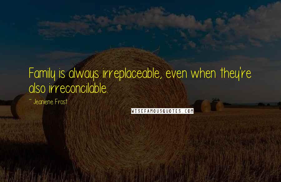 Jeaniene Frost Quotes: Family is always irreplaceable, even when they're also irreconcilable.