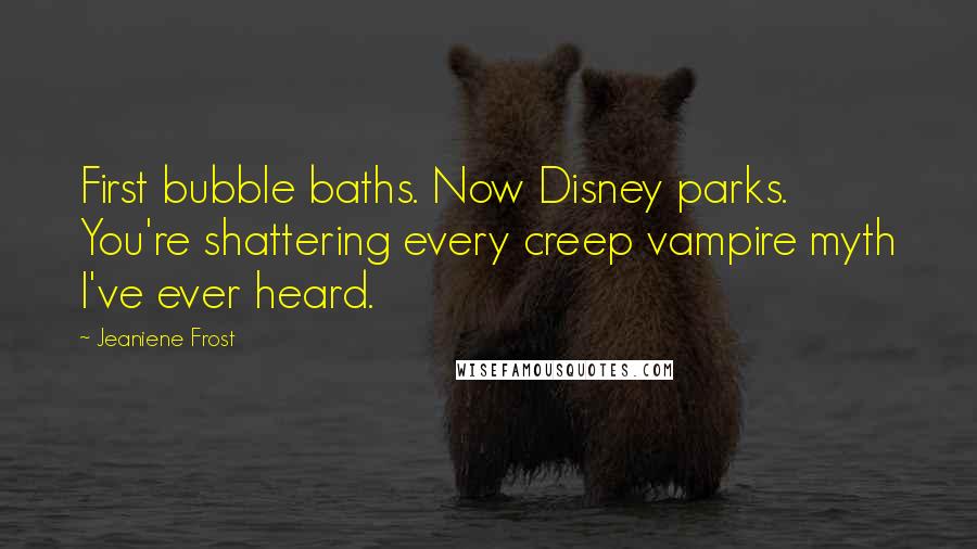 Jeaniene Frost Quotes: First bubble baths. Now Disney parks. You're shattering every creep vampire myth I've ever heard.