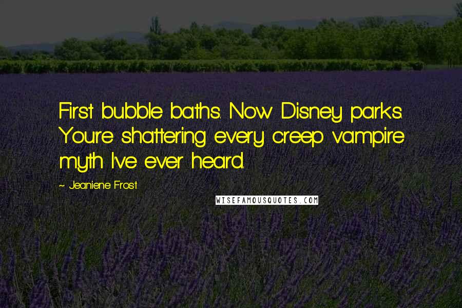 Jeaniene Frost Quotes: First bubble baths. Now Disney parks. You're shattering every creep vampire myth I've ever heard.