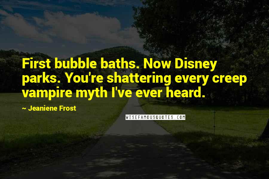 Jeaniene Frost Quotes: First bubble baths. Now Disney parks. You're shattering every creep vampire myth I've ever heard.