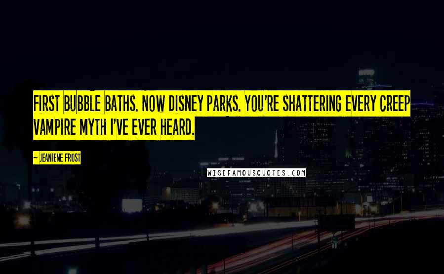 Jeaniene Frost Quotes: First bubble baths. Now Disney parks. You're shattering every creep vampire myth I've ever heard.
